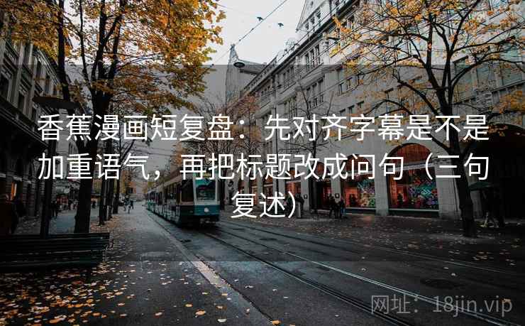香蕉漫画短复盘:先对齐字幕是不是加重语气,再把标题改成问句(三句复述) 香蕉漫画短复盘:先对齐字幕是不是加重语气,再把标题改成问句(三句复述)