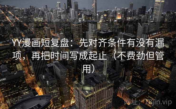 YY漫画短复盘:先对齐条件有没有漏项,再把时间写成起止(不费劲但管用) YY漫画短复盘:先对齐条件有没有漏项,再把时间写成起止(不费劲但管用)