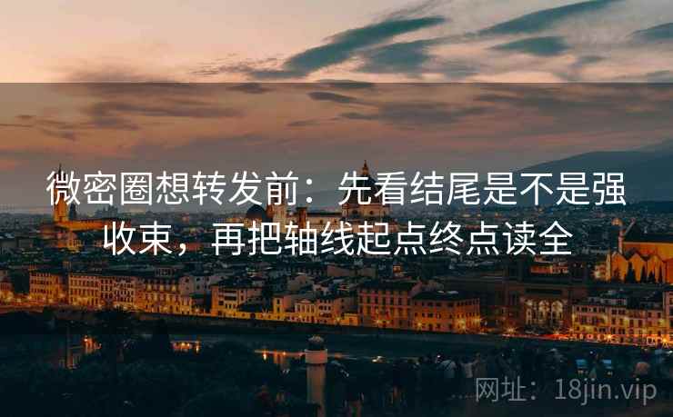 微密圈想转发前:先看结尾是不是强收束,再把轴线起点终点读全 微密圈想转发前:先看结尾是不是强收束,再把轴线起点终点读全