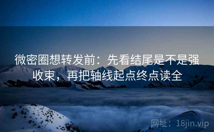 微密圈想转发前:先看结尾是不是强收束,再把轴线起点终点读全 微密圈想转发前:先看结尾是不是强收束,再把轴线起点终点读全