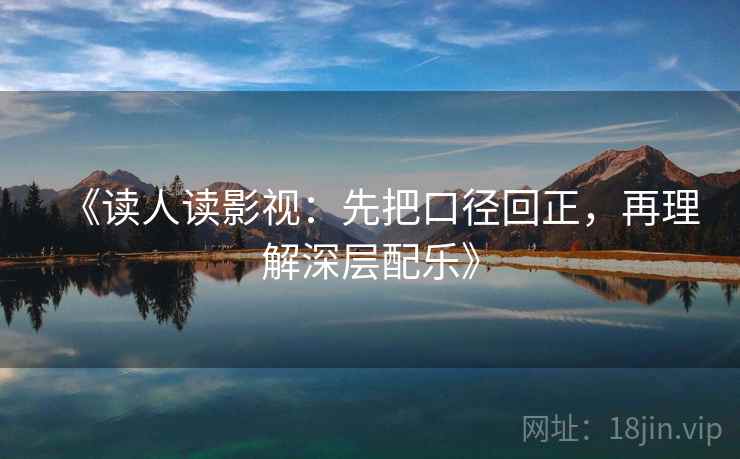 《读人读影视:先把口径回正,再理解深层配乐》 《读人读影视:先把口径回正,再理解深层配乐》