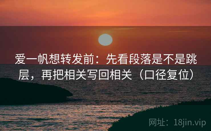 爱一帆想转发前:先看段落是不是跳层,再把相关写回相关(口径复位) 爱一帆想转发前:先看段落是不是跳层,再把相关写回相关(口径复位)