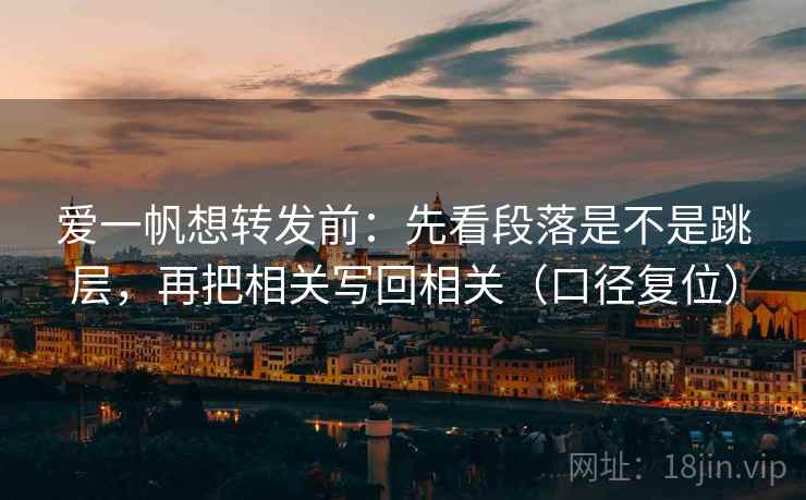爱一帆想转发前:先看段落是不是跳层,再把相关写回相关(口径复位) 爱一帆想转发前:先看段落是不是跳层,再把相关写回相关(口径复位)