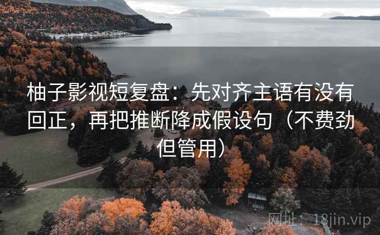 柚子影视短复盘:先对齐主语有没有回正,再把推断降成假设句(不费劲但管用) 柚子影视短复盘:先对齐主语有没有回正,再把推断降成假设句(不费劲但管用)