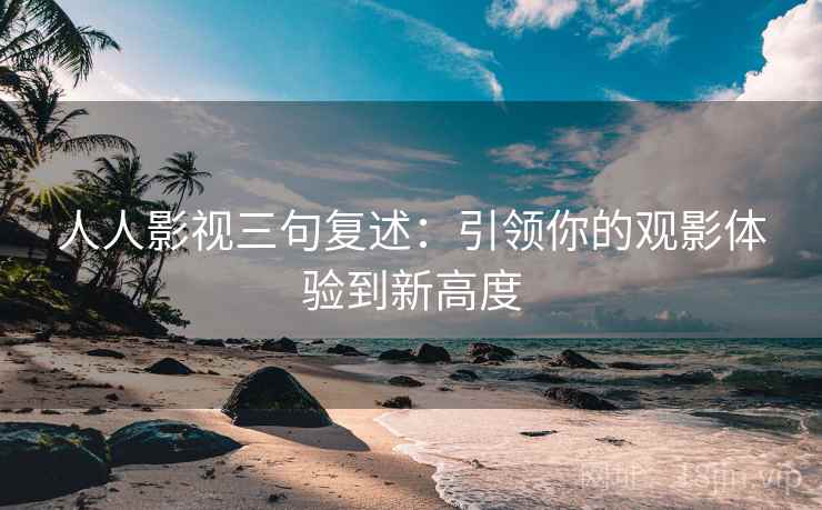 人人影视三句复述：引领你的观影体验到新高度