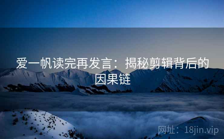 爱一帆读完再发言：揭秘剪辑背后的因果链