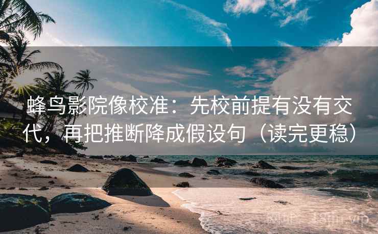 蜂鸟影院像校准:先校前提有没有交代,再把推断降成假设句(读完更稳) 蜂鸟影院像校准:先校前提有没有交代,再把推断降成假设句(读完更稳)