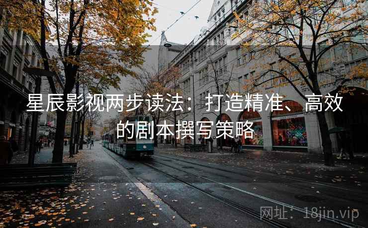 星辰影视两步读法:打造精准、高效的剧本撰写策略 星辰影视两步读法:打造精准、高效的剧本撰写策略