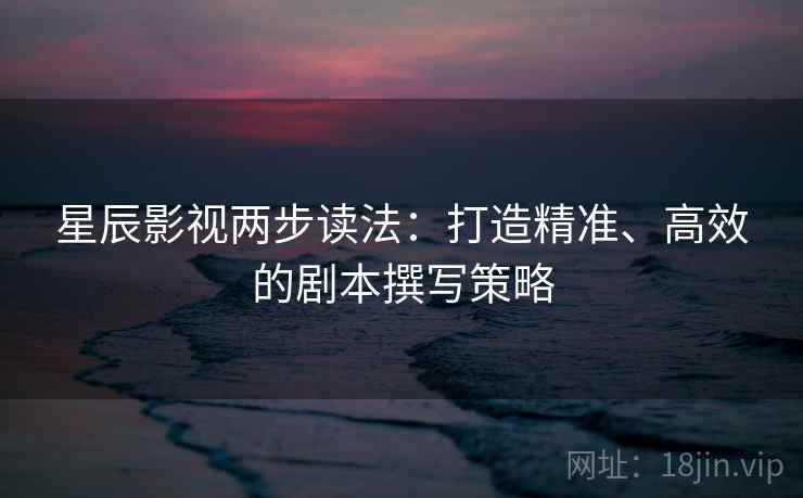 星辰影视两步读法:打造精准、高效的剧本撰写策略 星辰影视两步读法:打造精准、高效的剧本撰写策略