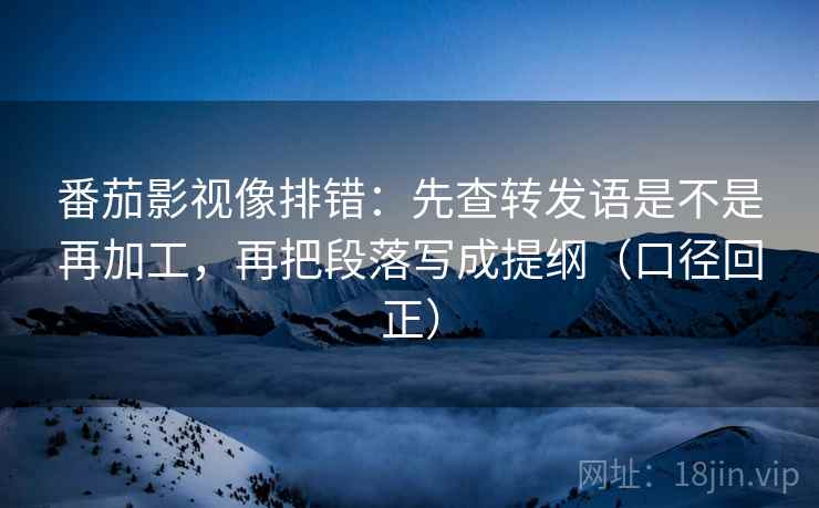 番茄影视像排错:先查转发语是不是再加工,再把段落写成提纲(口径回正) 番茄影视像排错:先查转发语是不是再加工,再把段落写成提纲(口径回正)