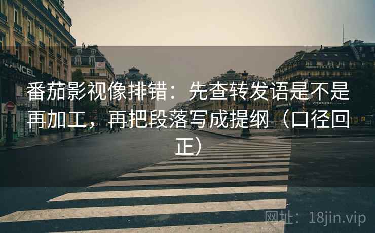 番茄影视像排错:先查转发语是不是再加工,再把段落写成提纲(口径回正) 番茄影视像排错:先查转发语是不是再加工,再把段落写成提纲(口径回正)