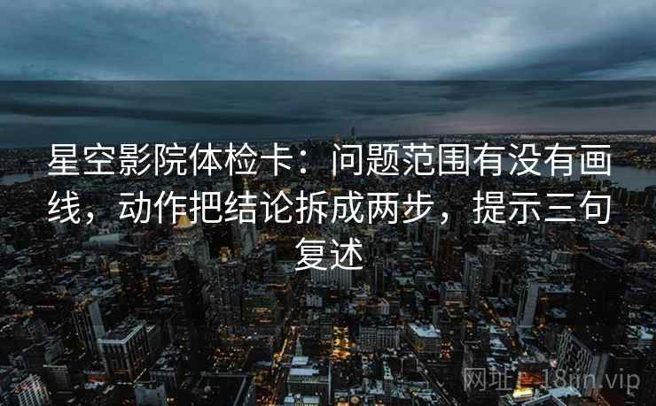 星空影院体检卡:问题范围有没有画线,动作把结论拆成两步,提示三句复述 星空影院体检卡:问题范围有没有画线,动作把结论拆成两步,提示三句复述