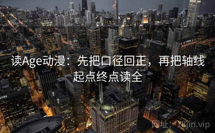 读Age动漫:先把口径回正,再把轴线起点终点读全 读Age动漫:先把口径回正,再把轴线起点终点读全