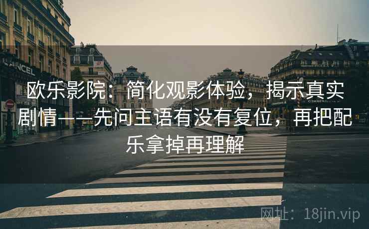 欧乐影院：简化观影体验，揭示真实剧情——先问主语有没有复位，再把配乐拿掉再理解