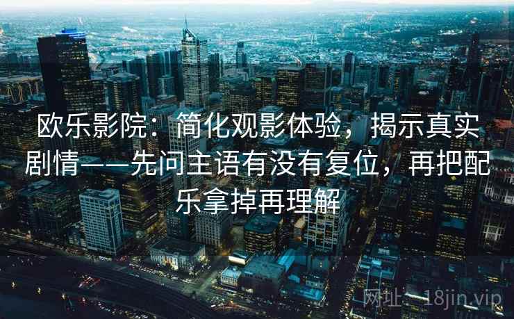 欧乐影院：简化观影体验，揭示真实剧情——先问主语有没有复位，再把配乐拿掉再理解