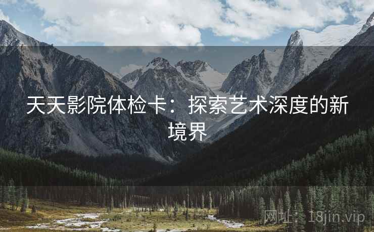 天天影院体检卡:探索艺术深度的新境界 天天影院体检卡:探索艺术深度的新境界