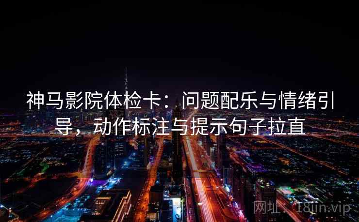 神马影院体检卡：问题配乐与情绪引导，动作标注与提示句子拉直