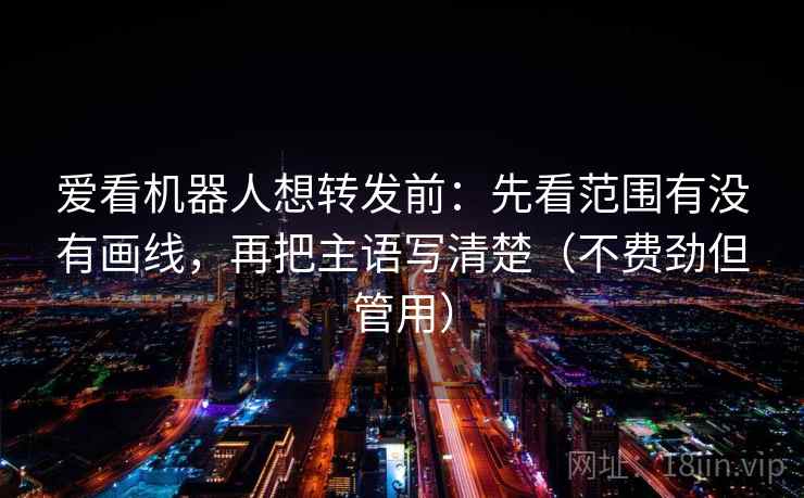 爱看机器人想转发前:先看范围有没有画线,再把主语写清楚(不费劲但管用) 爱看机器人想转发前:先看范围有没有画线,再把主语写清楚(不费劲但管用)