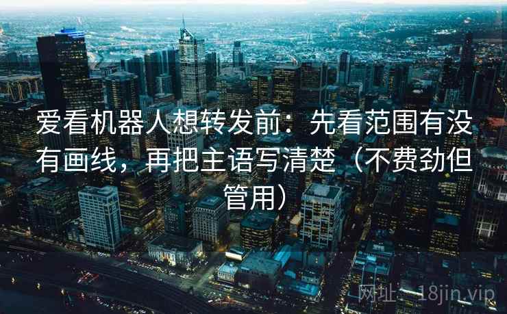 爱看机器人想转发前:先看范围有没有画线,再把主语写清楚(不费劲但管用) 爱看机器人想转发前:先看范围有没有画线,再把主语写清楚(不费劲但管用)