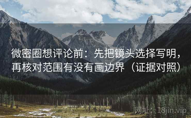 微密圈想评论前:先把镜头选择写明,再核对范围有没有画边界(证据对照) 微密圈想评论前:先把镜头选择写明,再核对范围有没有画边界(证据对照)