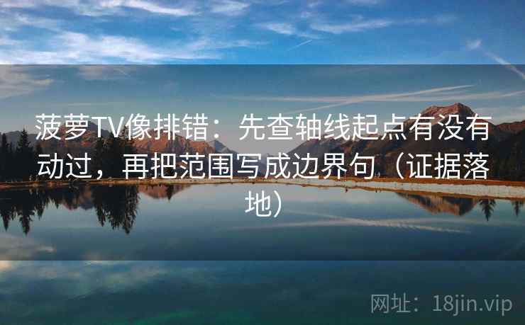 菠萝TV像排错:先查轴线起点有没有动过,再把范围写成边界句(证据落地) 菠萝TV像排错:先查轴线起点有没有动过,再把范围写成边界句(证据落地)