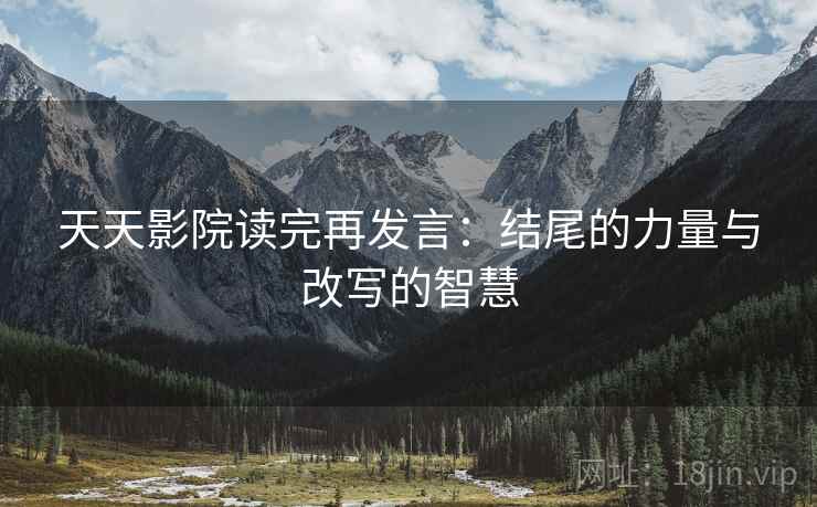 天天影院读完再发言:结尾的力量与改写的智慧 天天影院读完再发言:结尾的力量与改写的智慧