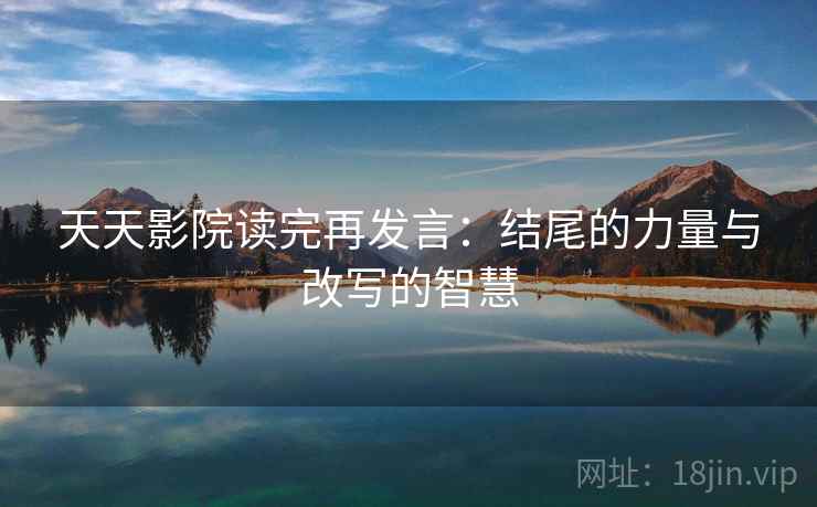 天天影院读完再发言:结尾的力量与改写的智慧 天天影院读完再发言:结尾的力量与改写的智慧