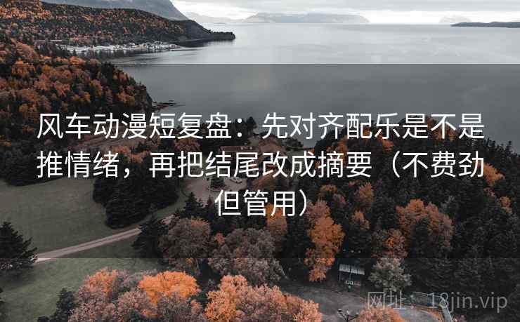 风车动漫短复盘:先对齐配乐是不是推情绪,再把结尾改成摘要(不费劲但管用) 风车动漫短复盘:先对齐配乐是不是推情绪,再把结尾改成摘要(不费劲但管用)