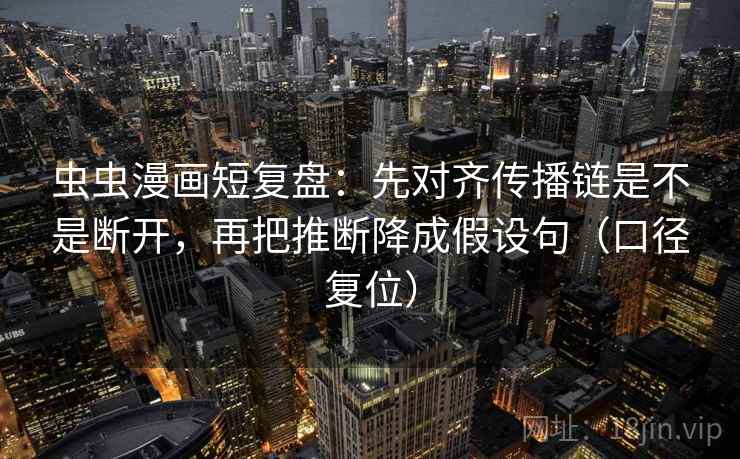 虫虫漫画短复盘:先对齐传播链是不是断开,再把推断降成假设句(口径复位) 虫虫漫画短复盘:先对齐传播链是不是断开,再把推断降成假设句(口径复位)