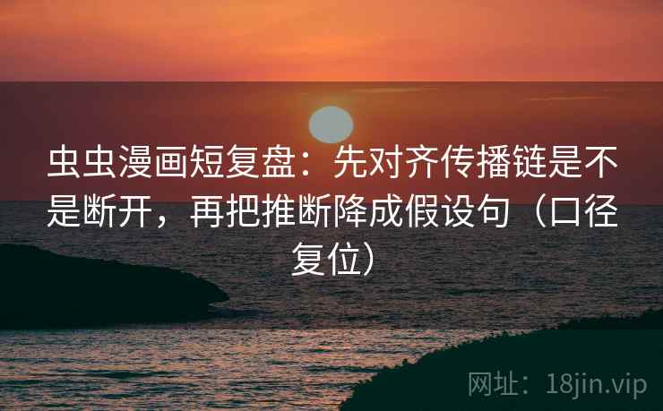虫虫漫画短复盘:先对齐传播链是不是断开,再把推断降成假设句(口径复位) 虫虫漫画短复盘:先对齐传播链是不是断开,再把推断降成假设句(口径复位)