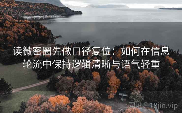 读微密圈先做口径复位:如何在信息轮流中保持逻辑清晰与语气轻重 读微密圈先做口径复位:如何在信息轮流中保持逻辑清晰与语气轻重