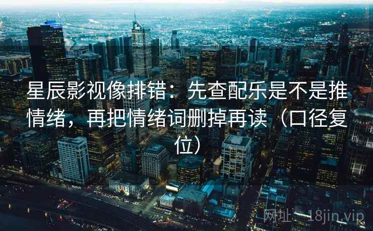 星辰影视像排错:先查配乐是不是推情绪,再把情绪词删掉再读(口径复位) 星辰影视像排错:先查配乐是不是推情绪,再把情绪词删掉再读(口径复位)