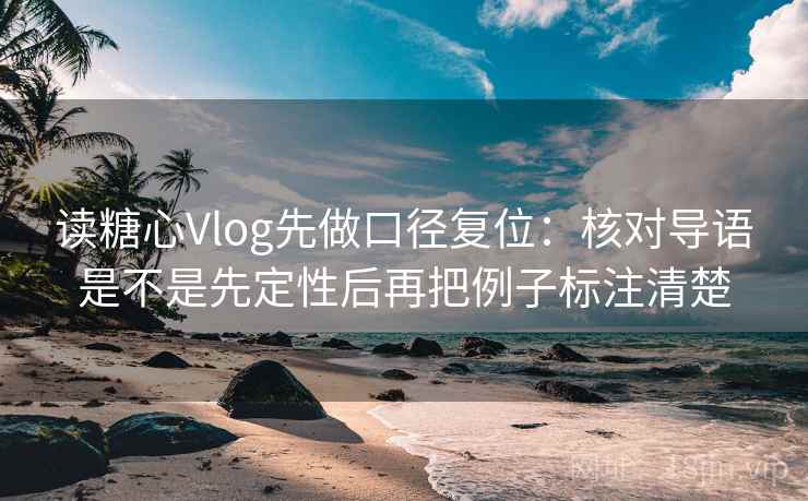 读糖心Vlog先做口径复位:核对导语是不是先定性后再把例子标注清楚 读糖心Vlog先做口径复位:核对导语是不是先定性后再把例子标注清楚