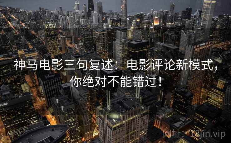 神马电影三句复述：电影评论新模式，你绝对不能错过！