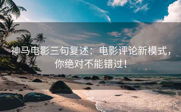 神马电影三句复述：电影评论新模式，你绝对不能错过！