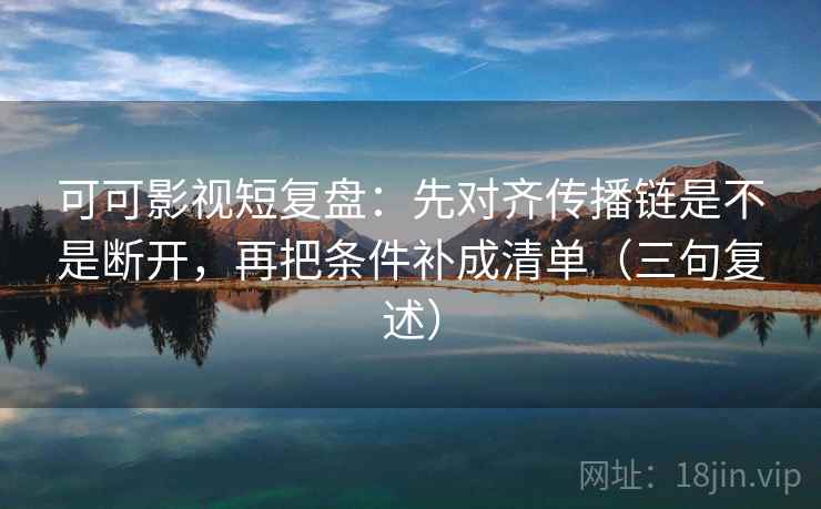 可可影视短复盘:先对齐传播链是不是断开,再把条件补成清单(三句复述) 可可影视短复盘:先对齐传播链是不是断开,再把条件补成清单(三句复述)