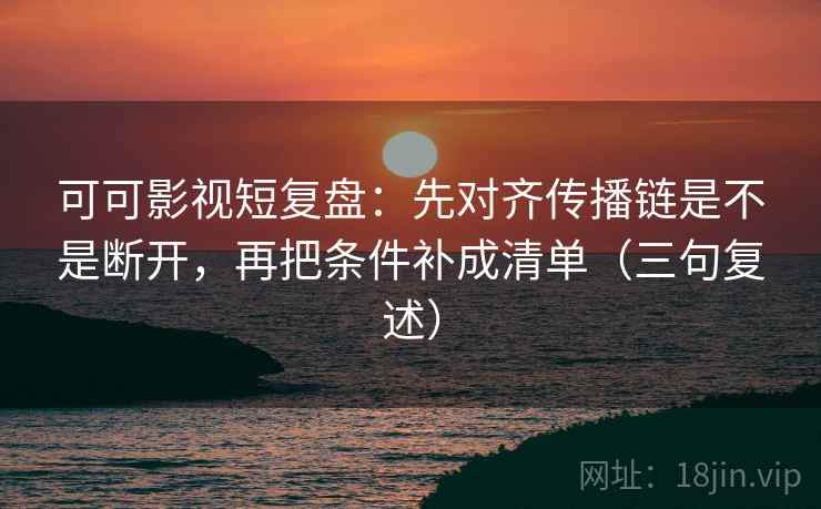 可可影视短复盘:先对齐传播链是不是断开,再把条件补成清单(三句复述) 可可影视短复盘:先对齐传播链是不是断开,再把条件补成清单(三句复述)