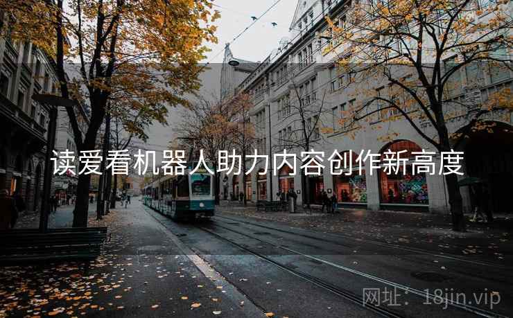 读爱看机器人助力内容创作新高度