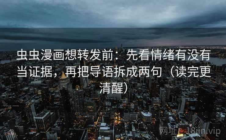虫虫漫画想转发前:先看情绪有没有当证据,再把导语拆成两句(读完更清醒) 虫虫漫画想转发前:先看情绪有没有当证据,再把导语拆成两句(读完更清醒)