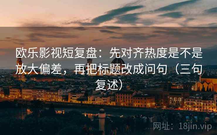 欧乐影视短复盘：先对齐热度是不是放大偏差，再把标题改成问句（三句复述）