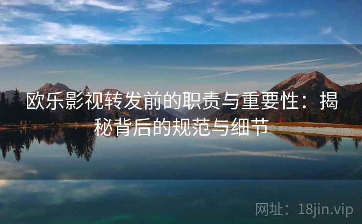 欧乐影视转发前的职责与重要性:揭秘背后的规范与细节 欧乐影视转发前的职责与重要性:揭秘背后的规范与细节
