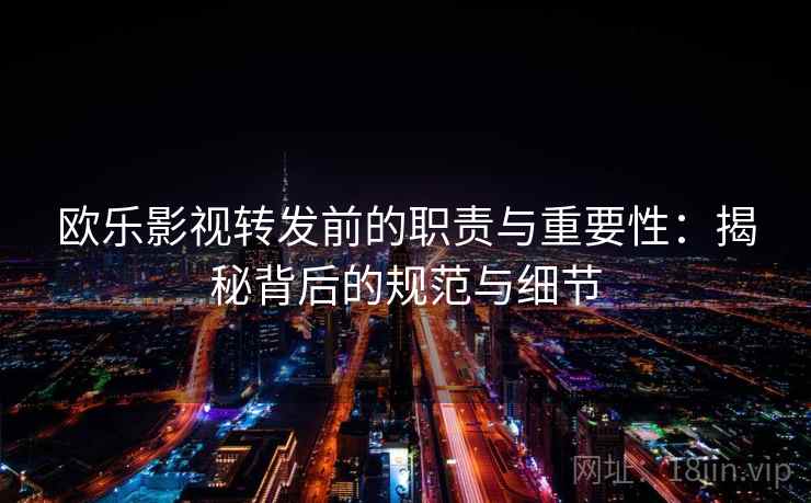 欧乐影视转发前的职责与重要性:揭秘背后的规范与细节 欧乐影视转发前的职责与重要性:揭秘背后的规范与细节