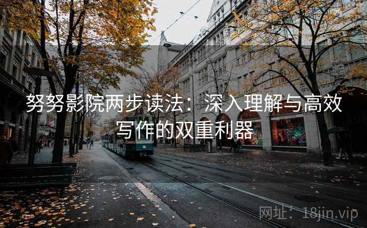 努努影院两步读法：深入理解与高效写作的双重利器