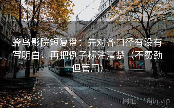 蜂鸟影院短复盘:先对齐口径有没有写明白,再把例子标注清楚(不费劲但管用) 蜂鸟影院短复盘:先对齐口径有没有写明白,再把例子标注清楚(不费劲但管用)