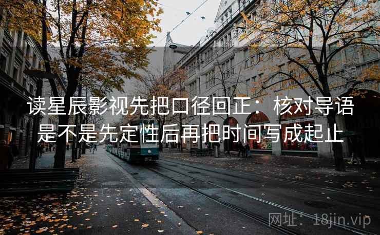 读星辰影视先把口径回正：核对导语是不是先定性后再把时间写成起止