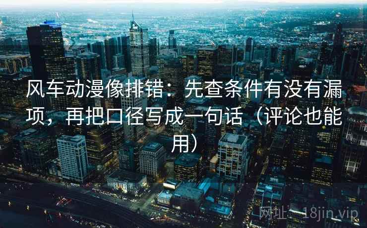 风车动漫像排错：先查条件有没有漏项，再把口径写成一句话（评论也能用）