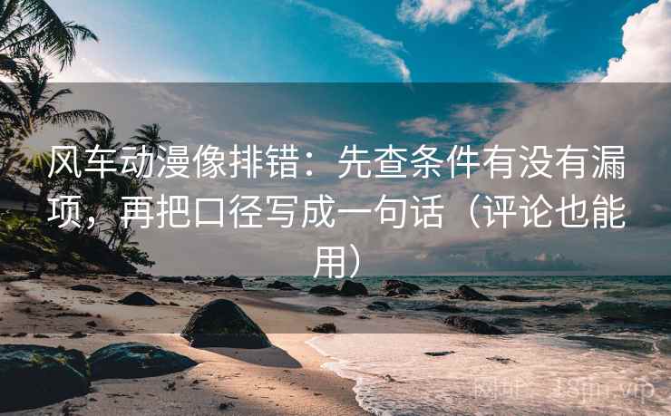 风车动漫像排错：先查条件有没有漏项，再把口径写成一句话（评论也能用）