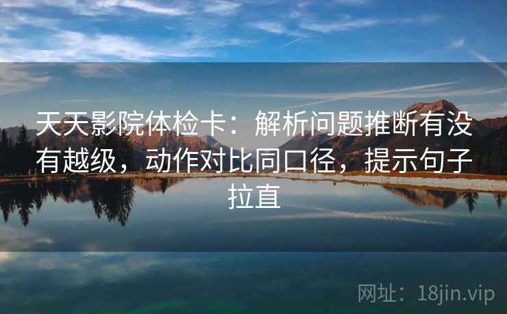 天天影院体检卡:解析问题推断有没有越级,动作对比同口径,提示句子拉直 天天影院体检卡:解析问题推断有没有越级,动作对比同口径,提示句子拉直