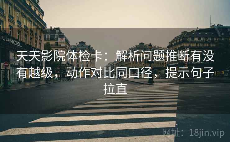 天天影院体检卡:解析问题推断有没有越级,动作对比同口径,提示句子拉直 天天影院体检卡:解析问题推断有没有越级,动作对比同口径,提示句子拉直