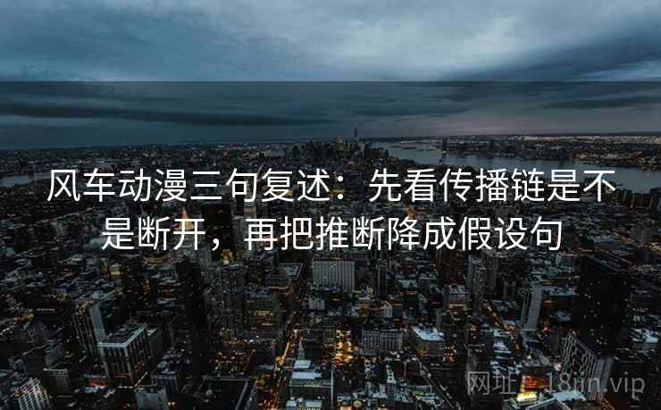 风车动漫三句复述:先看传播链是不是断开,再把推断降成假设句 风车动漫三句复述:先看传播链是不是断开,再把推断降成假设句